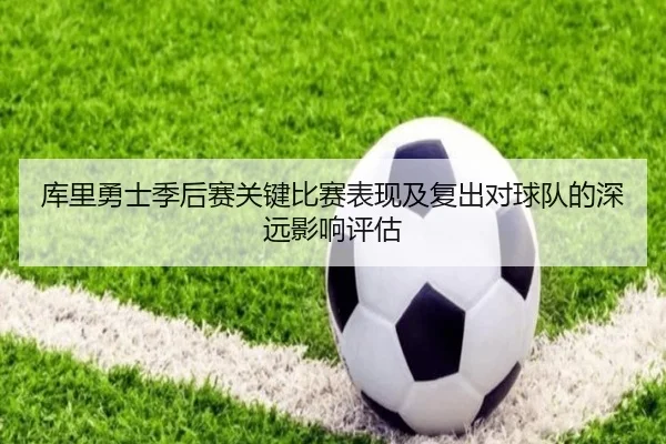 库里勇士季后赛关键比赛表现及复出对球队的深远影响评估