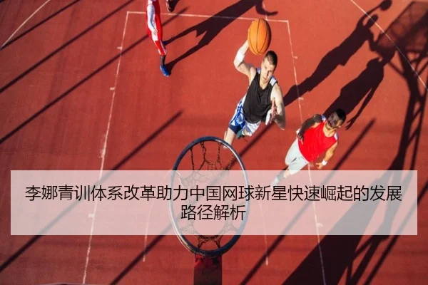 李娜青训体系改革助力中国网球新星快速崛起的发展路径解析